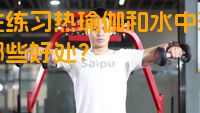 女性练习热瑜伽和水中瑜伽有哪些好处？