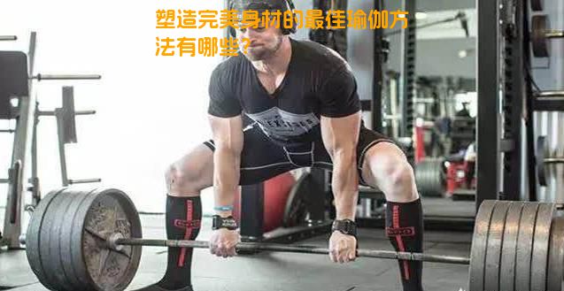 塑造完美身材的最佳瑜伽方法有哪些？