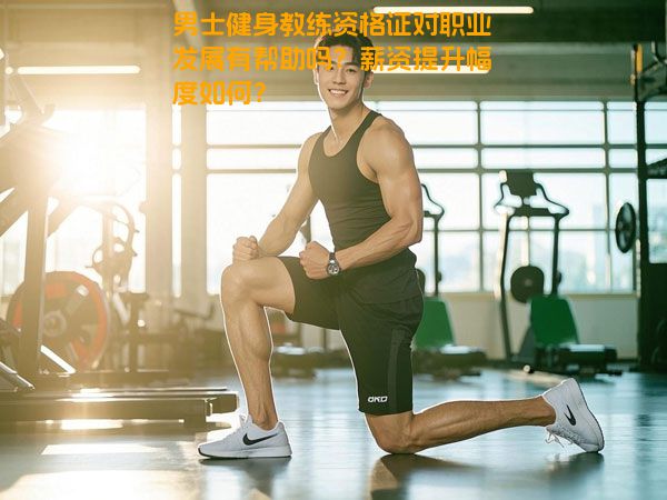男士健身教练资格证对职业发展有帮助吗？薪资提升幅度如何？