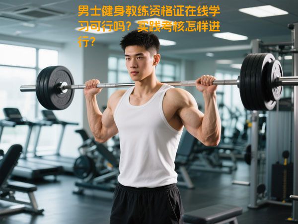 男士健身教练资格证在线学习可行吗？实践考核怎样进行？