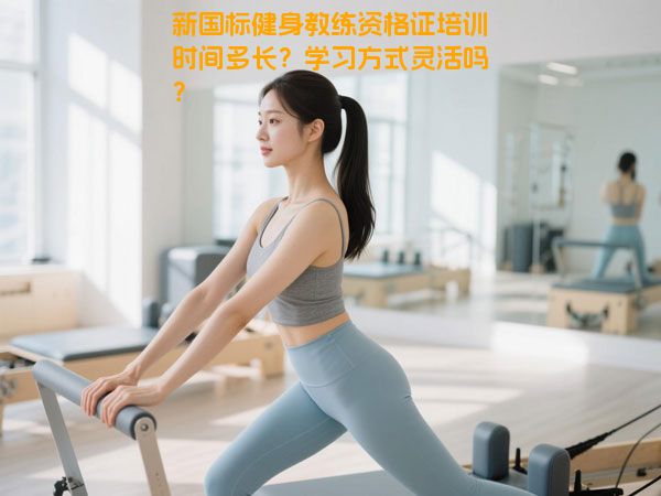 新国标健身教练资格证培训时间多长？学习方式灵活吗？