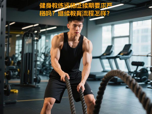 健身教练资格证续期要求严格吗？继续教育流程怎样？