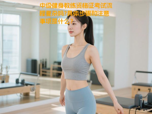 中级健身教练资格证考试流程复杂吗?具体步骤和注意事项是什么？