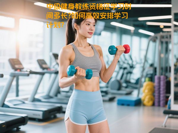 中级健身教练资格证学习时间多长?如何高效安排学习计划？