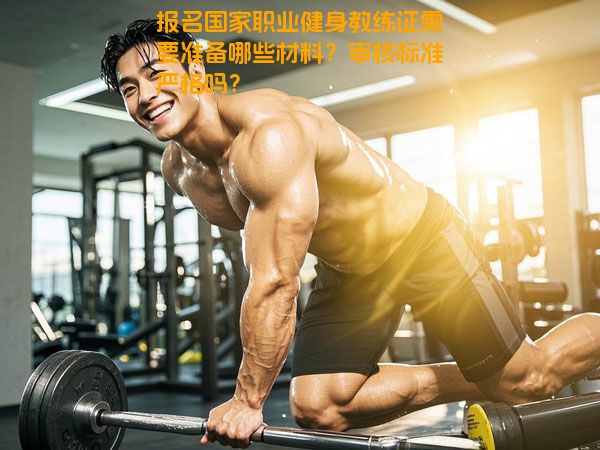 报名国家职业健身教练证需要准备哪些材料？审核标准严格吗？