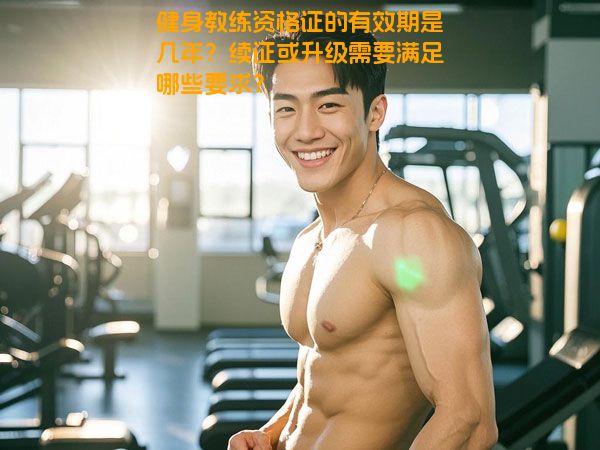 健身教练资格证的有效期是几年？续证或升级需要满足哪些要求？