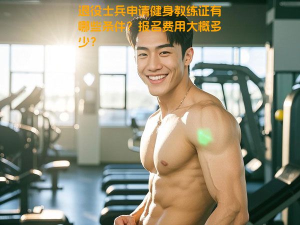退役士兵申请健身教练证有哪些条件？报名费用大概多少？