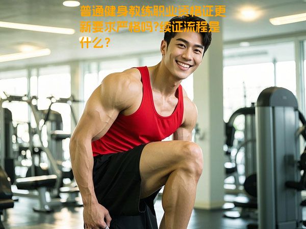 普通健身教练职业资格证更新要求严格吗?续证流程是什么？
