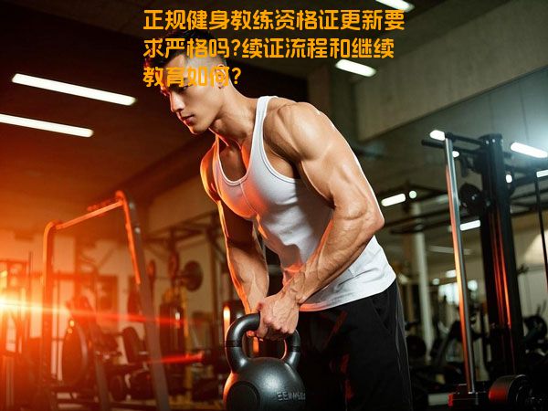 正规健身教练资格证更新要求严格吗?续证流程和继续教育如何？