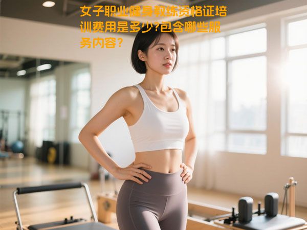 女子职业健身教练资格证培训费用是多少?包含哪些服务内容？