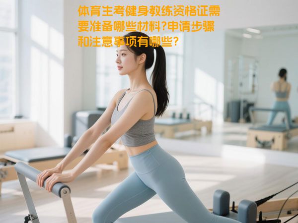 体育生考健身教练资格证需要准备哪些材料?申请步骤和注意事项有哪些?