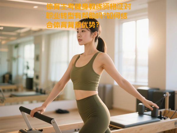 体育生考健身教练资格证对职业转型有帮助吗?如何结合体育背景优势?