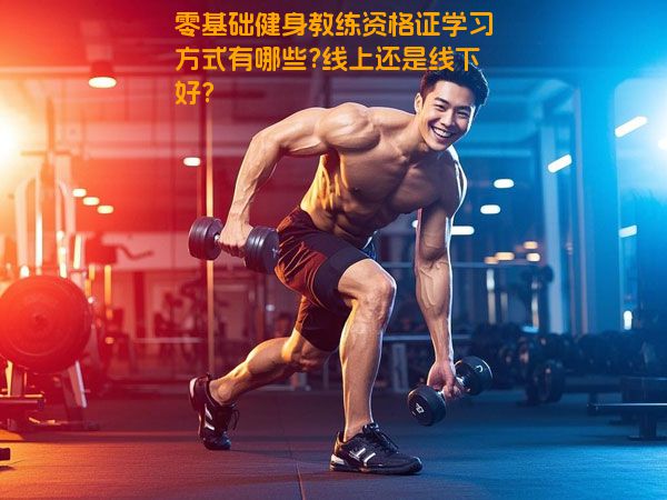 零基础健身教练资格证学习方式有哪些?线上还是线下好?