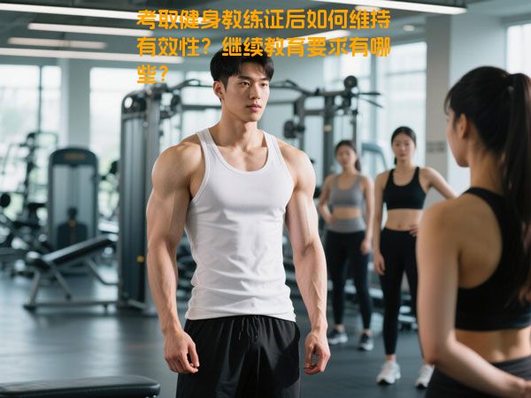 考取健身教练证后如何维持有效性？继续教育要求有哪些？