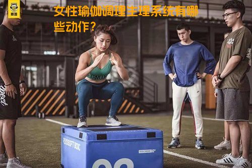 女性瑜伽调理生理系统有哪些动作？