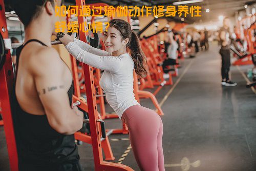 如何通过瑜伽动作修身养性舒缓心情？