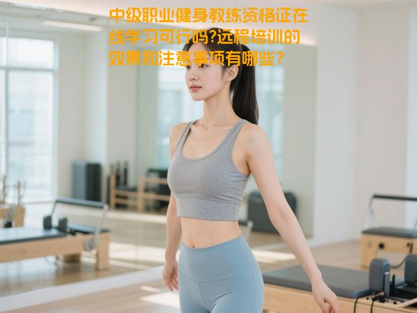 中级职业健身教练资格证在线学习可行吗?远程培训的效果和注意事项有哪些？