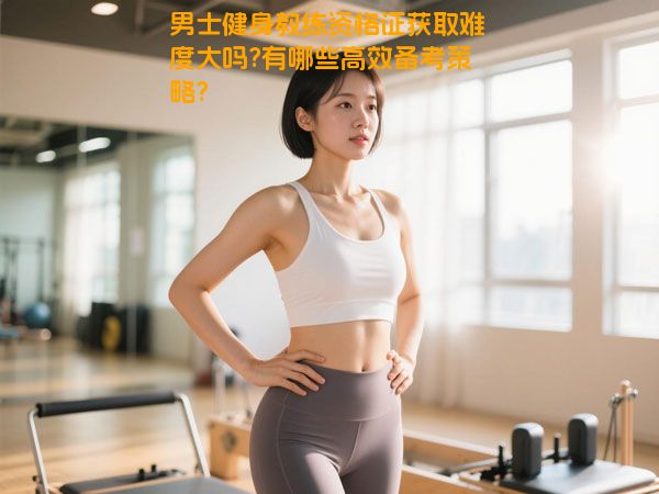 男士健身教练资格证获取难度大吗?有哪些高效备考策略?
