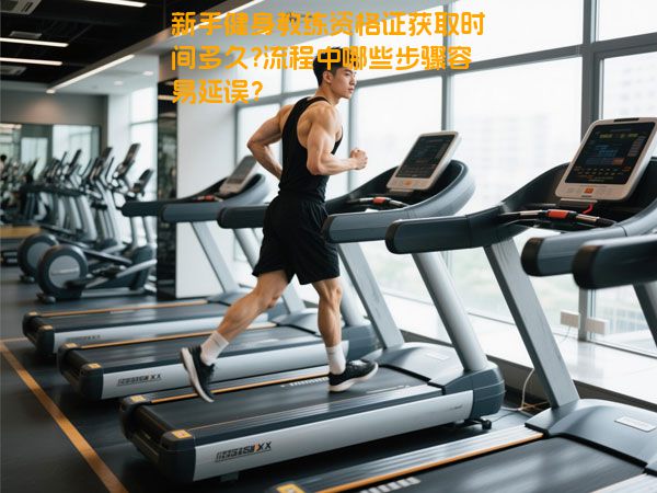 新手健身教练资格证获取时间多久?流程中哪些步骤容易延误？
