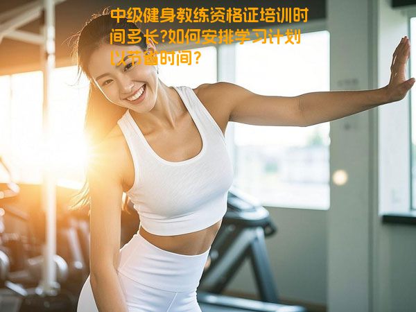中级健身教练资格证培训时间多长?如何安排学习计划以节省时间？