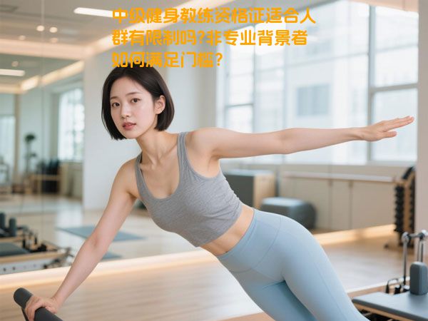 中级健身教练资格证适合人群有限制吗?非专业背景者如何满足门槛？