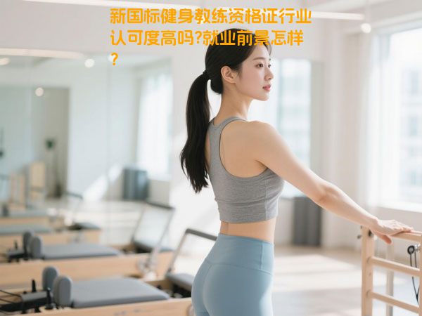 新国标健身教练资格证行业认可度高吗?就业前景怎样？
