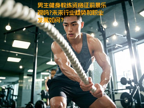 男生健身教练资格证前景乐观吗?未来行业趋势和职业发展如何？
