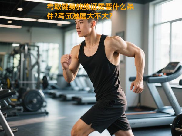 考取健身教练证需要什么条件?考试难度大不大？