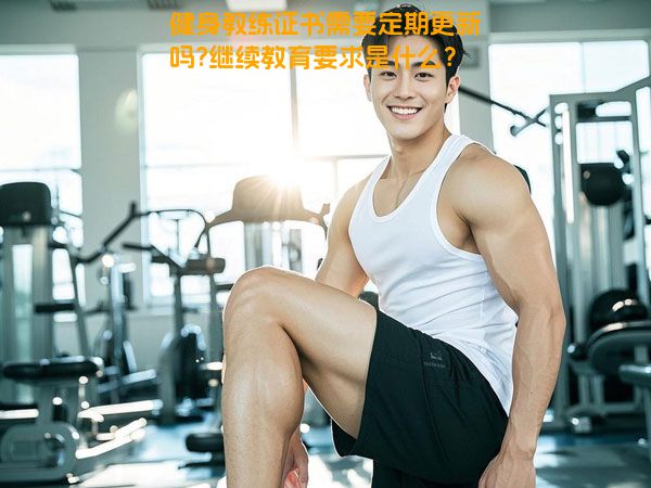 健身教练证书需要定期更新吗?继续教育要求是什么？