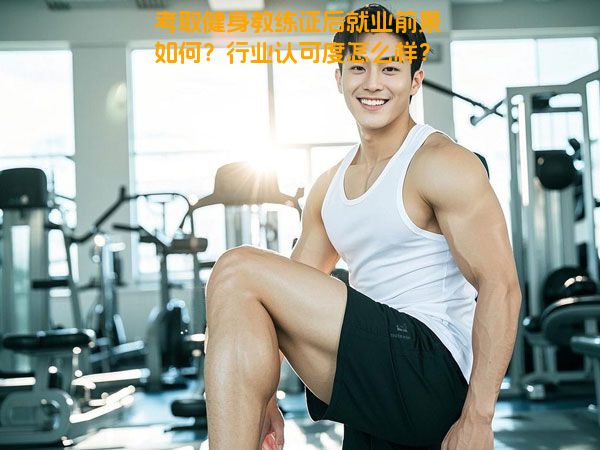考取健身教练证后就业前景如何？行业认可度怎么样？