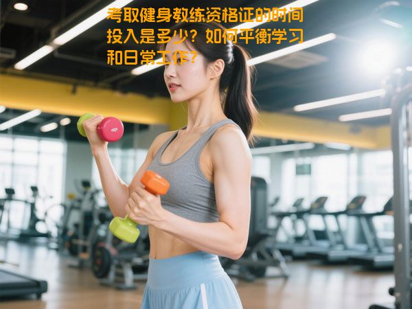 考取健身教练资格证的时间投入是多少？如何平衡学习和日常工作？