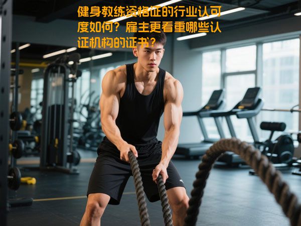 健身教练资格证的行业认可度如何？雇主更看重哪些认证机构的证书？